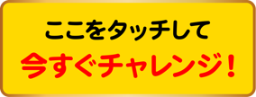 ここをタッチして今すぐチャレンジ